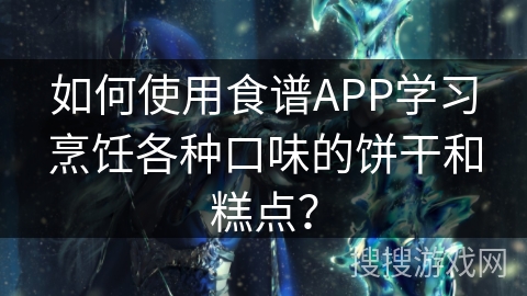 如何使用食谱APP学习烹饪各种口味的饼干和糕点？