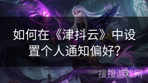 如何在《津抖云》中设置个人通知偏好？