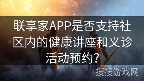 联享家APP是否支持社区内的健康讲座和义诊活动预约？