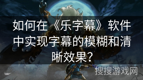 如何在《乐字幕》软件中实现字幕的模糊和清晰效果？