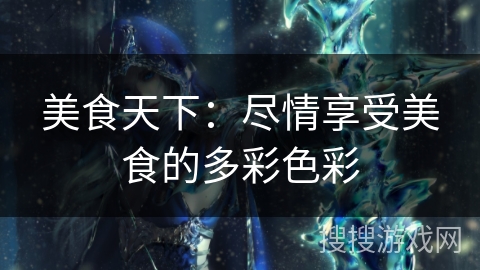 美食天下:尽情享受美食的多彩色彩 美食天下:尽情享受美食的多彩色彩