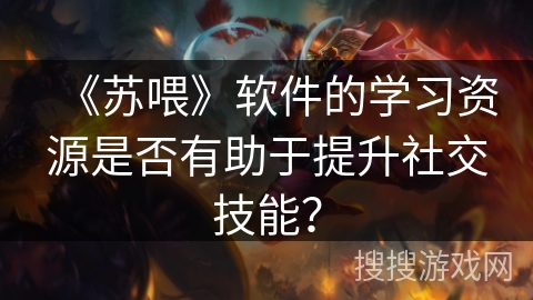 《苏喂》软件的学习资源是否有助于提升社交技能？