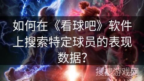 如何在《看球吧》软件上搜索特定球员的表现数据? 如何在《看球吧》软件上搜索特定球员的表现数据?