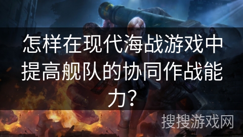 怎样在现代海战游戏中提高舰队的协同作战能力？
