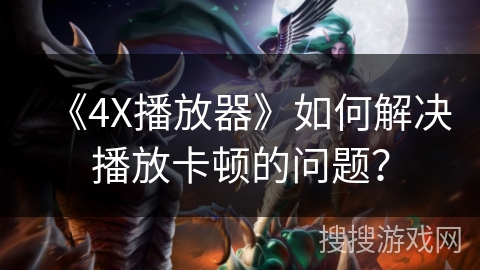 《4X播放器》如何解决播放卡顿的问题? 《4X播放器》如何解决播放卡顿的问题?