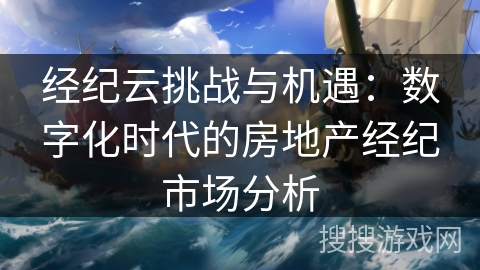 经纪云挑战与机遇：数字化时代的房地产经纪市场分析