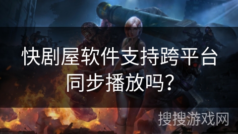 快剧屋软件支持跨平台同步播放吗? 快剧屋软件支持跨平台同步播放吗?