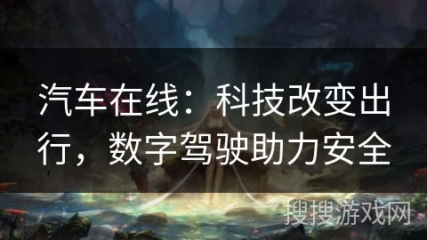 汽车在线：科技改变出行，数字驾驶助力安全
