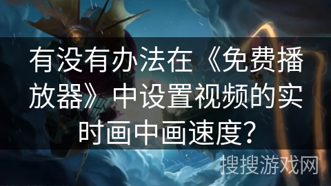有没有办法在《免费播放器》中设置视频的实时画中画速度? 有没有办法在《免费播放器》中设置视频的实时画中画速度?