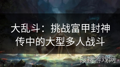 大乱斗：挑战富甲封神传中的大型多人战斗
