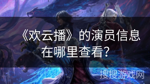 《欢云播》的演员信息在哪里查看？