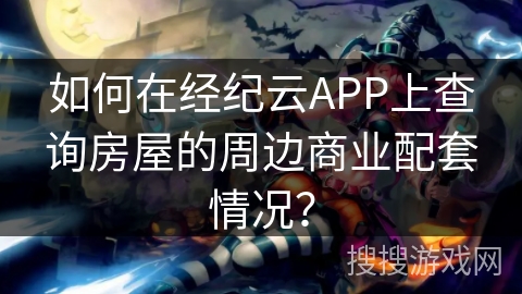 如何在经纪云APP上查询房屋的周边商业配套情况？