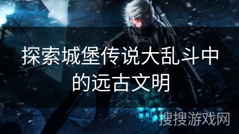 探索城堡传说大乱斗中的远古文明