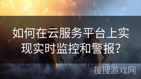 如何在云服务平台上实现实时监控和警报？