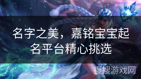 名字之美,嘉铭宝宝起名平台精心挑选 名字之美,嘉铭宝宝起名平台精心挑选