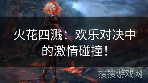 火花四溅：欢乐对决中的激情碰撞！
