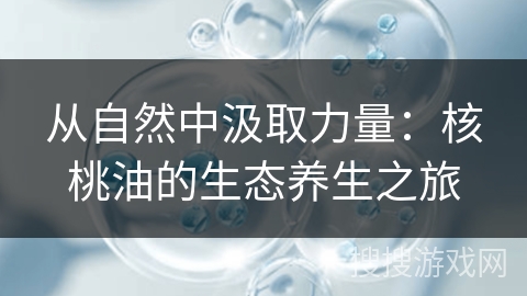 从自然中汲取力量：核桃油的生态养生之旅