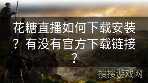 花糖直播如何下载安装？有没有官方下载链接？