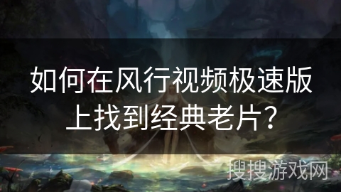 如何在风行视频极速版上找到经典老片？