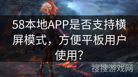 58本地APP是否支持横屏模式，方便平板用户使用？