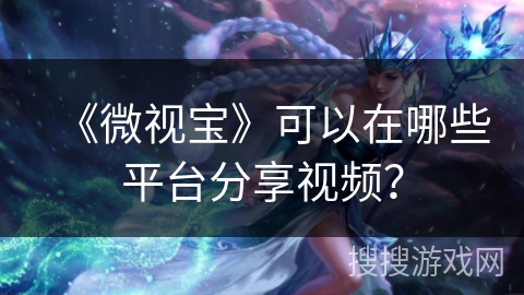 《微视宝》可以在哪些平台分享视频? 《微视宝》可以在哪些平台分享视频?