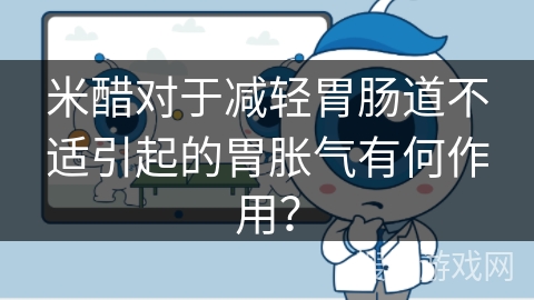 米醋对于减轻胃肠道不适引起的胃胀气有何作用？