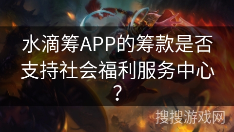 水滴筹APP的筹款是否支持社会福利服务中心？