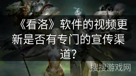 《看洛》软件的视频更新是否有专门的宣传渠道？