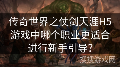 传奇世界之仗剑天涯H5游戏中哪个职业更适合进行新手引导？