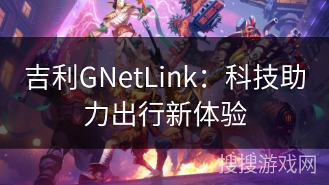 吉利GNetLink:科技助力出行新体验 吉利GNetLink:科技助力出行新体验
