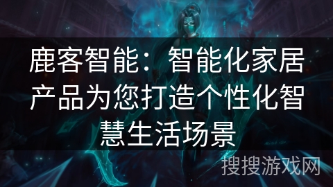 鹿客智能：智能化家居产品为您打造个性化智慧生活场景