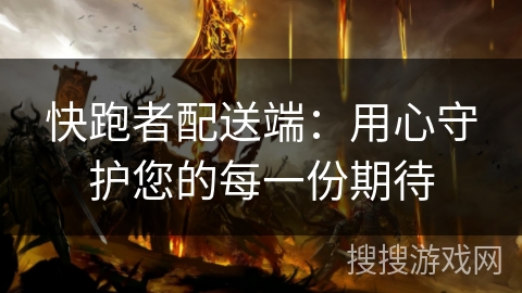 快跑者配送端：用心守护您的每一份期待