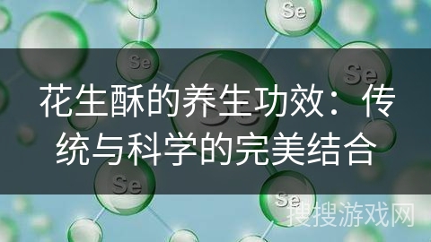 花生酥的养生功效：传统与科学的完美结合