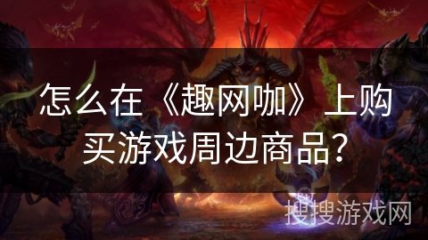怎么在《趣网咖》上购买游戏周边商品? 怎么在《趣网咖》上购买游戏周边商品?