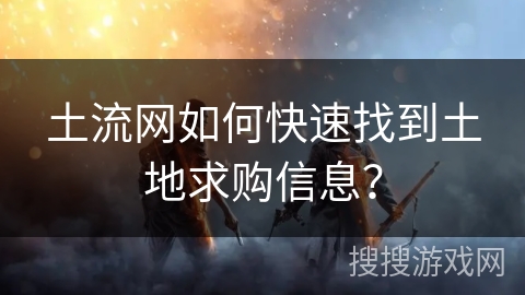 土流网如何快速找到土地求购信息？
