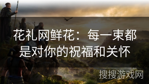 花礼网鲜花：每一束都是对你的祝福和关怀