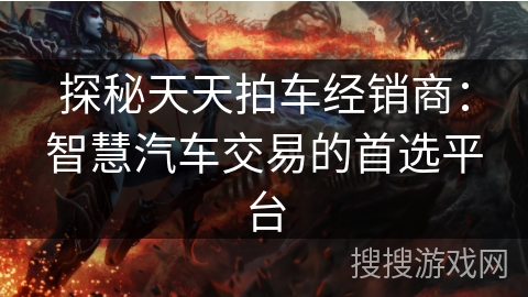 探秘天天拍车经销商:智慧汽车交易的首选平台 探秘天天拍车经销商:智慧汽车交易的首选平台