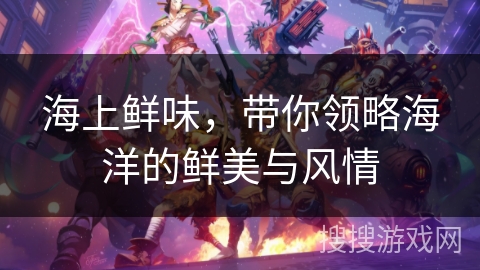 海上鲜味,带你领略海洋的鲜美与风情 海上鲜味,带你领略海洋的鲜美与风情