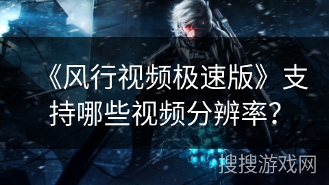 《风行视频极速版》支持哪些视频分辨率？