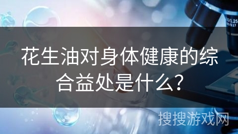 花生油对身体健康的综合益处是什么？