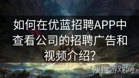 如何在优蓝招聘APP中查看公司的招聘广告和视频介绍? 如何在优蓝招聘APP中查看公司的招聘广告和视频介绍?