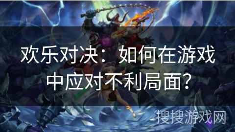 欢乐对决：如何在游戏中应对不利局面？