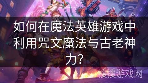如何在魔法英雄游戏中利用咒文魔法与古老神力？