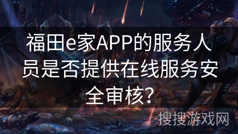 福田e家APP的服务人员是否提供在线服务安全审核？