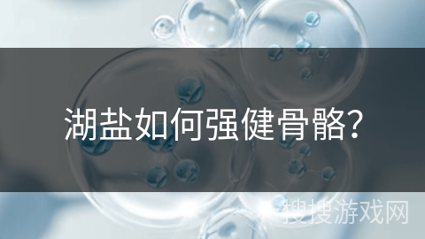 湖盐如何强健骨骼？