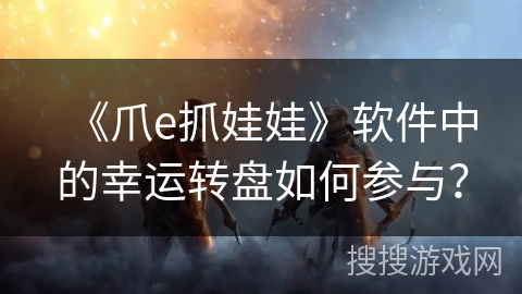 《爪e抓娃娃》软件中的幸运转盘如何参与？