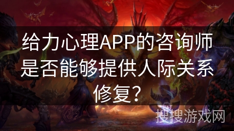 给力心理APP的咨询师是否能够提供人际关系修复？