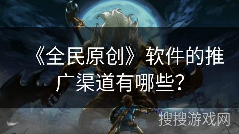 《全民原创》软件的推广渠道有哪些？