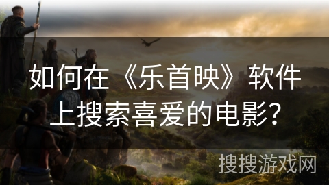 如何在《乐首映》软件上搜索喜爱的电影？