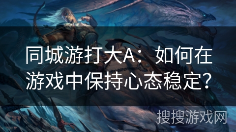 同城游打大A：如何在游戏中保持心态稳定？